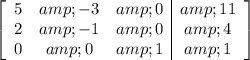 \left[\begin{array}c5&amp;-3&amp;0&amp;11\\2&amp;-1&amp;0&amp;4\\0&amp;0&amp;1&amp;1\end{array}\right]