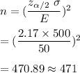 n=((z_(\alpha/2)\ \sigma)/(E))^2\\\\=((2.17*500)/(50))^2\\\\=470.89\approx471