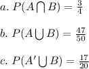 a. \hspace{3} P(A\bigcap B) = (3)/(4)\\\\b. \hspace{3} P(A\bigcup B) = (47)/(50)\\\\c. \hspace{3} P(A'\bigcup B) = (17)/(20)\\\\