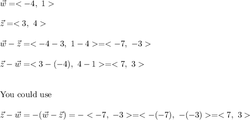 \vec{w}=<-4,\ 1>\\\\\vec{z}=<3,\ 4>\\\\\vec{w}-\vec{z}=<-4-3,\ 1-4>=<-7,\ -3>\\\\\vec{z}-\vec{w}=<3-(-4),\ 4-1>=<7,\ 3>\\\\\\\text{You could use}\\\\\vec{z}-\vec{w}=-(\vec{w}-\vec{z})=-<-7,\ -3>=<-(-7),\ -(-3)>=<7,\ 3>