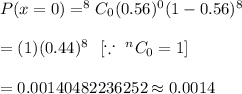 P(x=0)=^(8)C_0(0.56)^(0)(1-0.56)^8\\\\=(1)(0.44)^8\ \ [\because\ ^nC_0=1 ]\\\\=0.00140482236252\approx0.0014