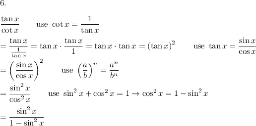 6.\\\\(\tan x)/(\cot x)\qquad\text{use}\ \cot x=(1)/(\tan x)\\\\=(\tan x)/((1)/(\tan x))=\tan x\cdot(\tan x)/(1)=\tan x\cdot\tan x=\left(\tan x\right)^2\qquad\text{use}\ \tan x=(\sin x)/(\cos x)\\\\=\left((\sin x)/(\cos x)\right)^2\qquad\text{use}\ \left((a)/(b)\right)^n=(a^n)/(b^n)\\\\=(\sin^2x)/(\cos^2x)\qquad\text{use}\ \sin^2x+\cos^2x=1\to\cos^2x=1-\sin^2x\\\\=(\sin^2x)/(1-\sin^2x)