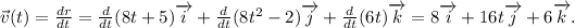 \vec{v}(t)=(dr)/(dt)=(d)/(dt)(8t+5)\overrightarrow{i}+(d)/(dt)(8t^2-2)\overrightarrow{j}+(d)/(dt)(6t)\overrightarrow{k}=8\overrightarrow{i}+16t\overrightarrow{j}+6\overrightarrow{k}.