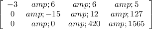 \left[\begin{array}{cccc}-3&amp;6&amp;6&amp;5\\0&amp;-15&amp;12&amp;127\\0&amp;0&amp;420&amp;1565\end{array}\right]