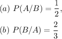 (a)~P(A/B)=(1)/(2),\\\\(b)~P(B/A)=(2)/(3)