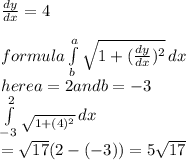 (dy)/(dx) = 4\\\\formula \int\limits^a_b {\sqrt{1+((dy)/(dx))^2 } } \, dx \\here a = 2 and b =-3 \\ \int\limits^2_(-3)_ {\sqrt{1+({4})^2 } } \, dx \\ = √(17) (2-(-3))=5√(17)