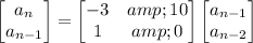 \begin{bmatrix}a_n\\a_(n-1)\end{bmatrix}=\begin{bmatrix}-3&amp;10\\1&amp;0\end{bmatrix}\begin{bmatrix}a_(n-1)\\a_(n-2)\end{bmatrix}