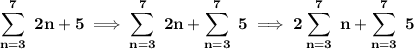 \bf \displaystyle\sum_(n=3)^(7)~2n+5\implies \sum_(n=3)^(7)~2n+\sum_(n=3)^(7)~5\implies 2\sum_(n=3)^(7)~n+\sum_(n=3)^(7)~5