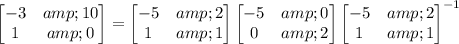 \begin{bmatrix}-3&amp;10\\1&amp;0\end{bmatrix}=\begin{bmatrix}-5&amp;2\\1&amp;1\end{bmatrix}\begin{bmatrix}-5&amp;0\\0&amp;2\end{bmatrix}\begin{bmatrix}-5&amp;2\\1&amp;1\end{bmatrix}^(-1)