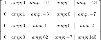 \left[ \begin{array}c 1 &amp; 0 &amp; -11 &amp; 1 &amp; -24 \\\\ 0 &amp; 1 &amp; -3 &amp; 0 &amp; -7 \\\\ 0 &amp; 0 &amp; 1 &amp; 0 &amp; 2 \\\\ 0 &amp; 0 &amp; 62 &amp; -7 &amp; 145 \end{array} \right]