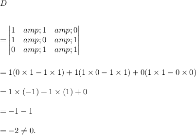 D\\\\\\=\begin{vmatrix}1 &amp; 1 &amp; 0\\ 1 &amp; 0 &amp; 1\\ 0 &amp; 1 &amp; 1\end{vmatrix}\\\\\\=1(0*1-1*1)+1(1*0-1*1)+0(1*1-0*0)\\\\=1*(-1)+1*(1)+0\\\\=-1-1\\\\=-2\\eq0.