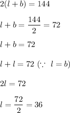 2(l+b)=144\\\\l+b=(144)/(2)=72\\\\l+b=72\\\\l+l=72\ (\because\ l=b)\\\\2l=72\\\\l=(72)/(2)=36