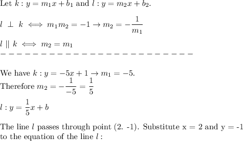 \text{Let}\ k:y=m_1x+b_1\ \text{and}\ l:y=m_2x+b_2.\\\\l\ \perp\ k\iff m_1m_2=-1\to m_2=-(1)/(m_1)\\\\l\ ||\ k\iff m_2=m_1\\------------------------\\\\\text{We have}\ k:y=-5x+1\to m_1=-5.\\\text{Therefore}\ m_2=-(1)/(-5)=(1)/(5)\\\\l:y=(1)/(5)x+b\\\\\text{The line}\ l\ \text{passes through point (2. -1). Substitute x = 2 and y = -1}\\\text{to the equation of the line}\ l: