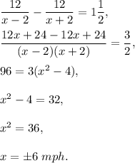 (12)/(x-2)-(12)/(x+2)=1(1)/(2),\\ \\(12x+24-12x+24)/((x-2)(x+2))=(3)/(2),\\ \\96=3(x^2-4),\\ \\x^2-4=32,\\ \\x^2=36,\\ \\x=\pm6\ mph.