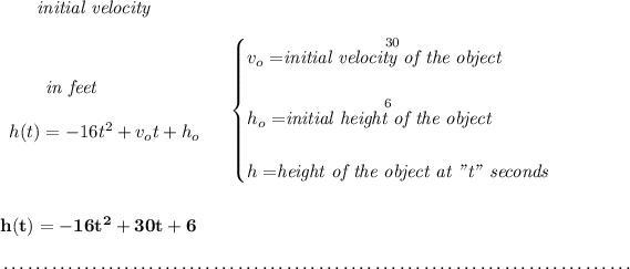 \bf ~~~~~~\textit{initial velocity} \\\\ \begin{array}{llll} ~~~~~~\textit{in feet} \\\\ h(t) = -16t^2+v_ot+h_o \end{array} \quad \begin{cases} v_o=\stackrel{30}{\textit{initial velocity of the object}}\\\\ h_o=\stackrel{6}{\textit{initial height of the object}}\\\\ h=\stackrel{}{\textit{height of the object at