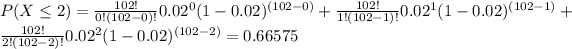 P( X\leq2 )=(102!)/(0!(102-0)!)0.02^(0)(1-0.02)^((102-0))+(102!)/(1!(102-1)!)0.02^(1)(1-0.02)^((102-1))+(102!)/(2!(102-2)!)0.02^(2)(1-0.02)^((102-2))=0.66575