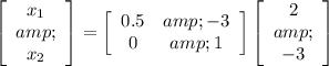 \left[ {\begin{array}{c} x_1 &amp;\\x_2 \end{array} } \right] = \left[ {\begin{array}{cc} 0.5&amp; - 3\\ 0 &amp; 1 \\ \end{array} } \right] \left[ {\begin{array}{c} 2 &amp;\\ - 3 \end{array} } \right]