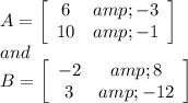 A=\left[\begin{array}{cc}6&amp;-3\\10&amp;-1\end{array}\right]\\and\\B=\left[\begin{array}{cc}-2&amp;8\\3&amp;-12\end{array}\right]