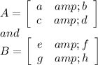 A=\left[\begin{array}{cc}a&amp;b\\c&amp;d\end{array}\right]\\and\\B=\left[\begin{array}{cc}e&amp;f\\g&amp;h\end{array}\right]