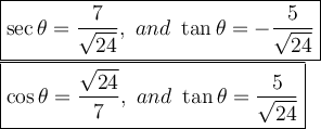 \large\boxed{\sec\theta=(7)/(√(24)),\ and\ \tan\theta=-(5)/(√(24))}\\\boxed{\cos\theta=(√(24))/(7),\ and\ \tan\theta=(5)/(√(24))}