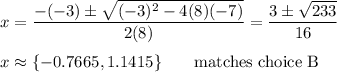 x=(-(-3)\pm√((-3)^2-4(8)(-7)))/(2(8))=(3\pm√(233))/(16)\\\\x\approx \{-0.7665,1.1415\} \qquad\text{matches choice B}