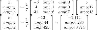 \left[\begin{array}{c}x&amp;y&amp;z\end{array}\right]=(1)/(7)\left[\begin{array}{ccc}-3&amp;1&amp;0\\4&amp;1&amp;0\\31&amp;6&amp;7\end{array}\right]\left[\begin{array}{c}8&amp;12&amp;15\end{array}\right]\\\\\left[\begin{array}{c}x&amp;y&amp;z\end{array}\right]=(1)/(7)\left[\begin{array}{c}-12&amp;44&amp;425\end{array}\right]\approx\left[\begin{array}{c}-1.714&amp;6.286&amp;60.714\end{array}\right]