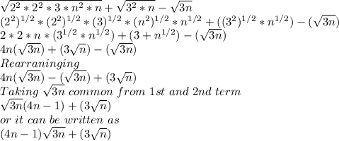 √(2^2*2^2*3*n^2*n) +√(3^2*n)-√(3n)\\(2^2)^(1/2) * (2^2)^(1/2) * (3)^(1/2) * (n^2)^(1/2) * n ^(1/2) + ((3^2)^(1/2) *n^(1/2)) -(√(3n))\\2*2*n * (3^(1/2) *n ^(1/2)) +(3 +n^(1/2)) -(√(3n))\\4n (√(3n))+(3 √(n)) -(√(3n))\\Rearraninging\\4n(√(3n)) - (√(3n))+(3 √(n))\\Taking \,\,√(3n) \,\,common\,\, from\,\, 1st\,\, and\,\, 2nd\,\, term\\√(3n)(4n-1)+(3 √(n))\\or \,\,it\,\,can\,\,be\,\,written\,\,as\,\,\\(4n-1)√(3n)+(3 √(n))