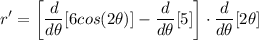 \displaystyle r' = \bigg[ (d)/(d\theta)[6cos(2 \theta)] - (d)/(d\theta)[5] \bigg] \cdot (d)/(d\theta)[2\theta]