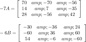 -7A = \left[\begin{array}{ccc}70&amp;-70&amp;-56\\14&amp;7&amp;-35\\28&amp;-56&amp;42\end{array}\right]\\\\\\-6B =\left[\begin{array}{ccc}-30&amp;-36&amp;24\\-60&amp;36&amp;60\\54&amp;-6&amp;-60\end{array}\right]