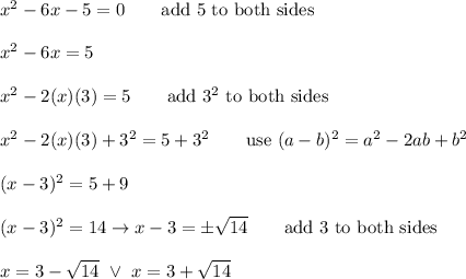 x^2-6x-5=0\qquad\text{add 5 to both sides}\\\\x^2-6x=5\\\\x^2-2(x)(3)=5\qquad\text{add}\ 3^2\ \text{to both sides}\\\\x^2-2(x)(3)+3^2=5+3^2\qquad\text{use}\ (a-b)^2=a^2-2ab+b^2\\\\(x-3)^2=5+9\\\\(x-3)^2=14\to x-3=\pm√(14)\qquad\text{add 3 to both sides}\\\\x=3-√(14)\ \vee\ x=3+√(14)