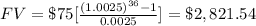 FV=\$75[((1.0025)^(36) -1)/( 0.0025)]=\$2,821.54