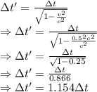 \Delta t'=\frac{\Delta t}{\sqrt{1-(v^2)/(c^2)}}\\\Rightarrow \Delta t'=\frac{\Delta t}{\sqrt{1-(0.5^2c^2)/(c^2)}}\\\Rightarrow \Delta t'=(\Delta t)/(√(1-0.25))\\\Rightarrow \Delta t'=(\Delta t)/(0.866)\\\Rightarrow \Delta t'=1.154\Delta t