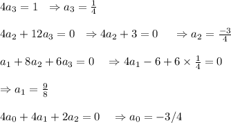 4 a_(3)=1 \ \ \Rightarrow a_(3)=(1)/(4)\\\\4 a_(2)+12 a_(3)=0 \ \ \Rightarrow 4 a_(2)+3=0 \ \ \ \ \Rightarrow a_(2)=(-3)/(4) \ \ \ \\\\\4 a_(1)+8 a_(2)+6 a_(3)=0 \ \ \ \Rightarrow 4 a_(1)-6+6 * (1)/(4)=0 \\\\ \Rightarrow a_(1)=(9)/(8)\\\\4 a_(0)+4 a_(1)+2 a_(2)=0 \ \ \ \Rightarrow a_(0)=-3/4