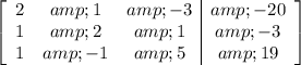 \left[\begin{array}c2&amp;1&amp;-3&amp;-20\\1&amp;2&amp;1&amp;-3\\1&amp;-1&amp;5&amp;19\end{array}\right]