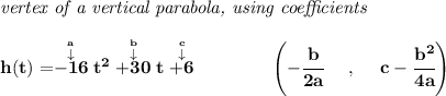 \bf \textit{vertex of a vertical parabola, using coefficients} \\\\ h(t)=\stackrel{\stackrel{a}{\downarrow }}{-16}t^2\stackrel{\stackrel{b}{\downarrow }}{+30}t\stackrel{\stackrel{c}{\downarrow }}{+6} \qquad \qquad \left(-\cfrac{ b}{2 a}~~~~ ,~~~~ c-\cfrac{ b^2}{4 a}\right)
