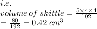 i .e. \\ volume \: of \: skittle = (5 * 4 * 4)/(192) \\ = (80)/(192) = 0.42 \: c {m}^(3)