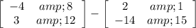 \left[\begin{array}{cc}-4&amp;8\\3&amp;12\end{array}\right] - \left[\begin{array}{cc}2&amp;1\\-14&amp;15\end{array}\right]