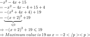- {x}^(2) - 4x + 15 \\ = - {x}^(2) - 4x - 4 + 15 + 4 \\ = - ( {x}^(2) + 4x + 4) + 19 \\ = \underbrace{- {(x + 2)}^(2)}_( \leqslant 0) + 19 \\ \Rightarrow - {(x + 2)}^(2) + 19 \leqslant 19 \\ \Rightarrow Maximum \: value \: is \: 19 \: as \: x=-2</p><p>