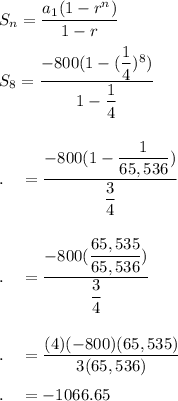 S_n=(a_1(1-r^n))/(1-r)\\\\S_8=(-800(1-((1)/(4))^8))/(1-(1)/(4))\\\\\\.\quad =(-800(1-(1)/(65,536)))/((3)/(4))\\\\\\.\quad =(-800((65,535)/(65,536)))/((3)/(4))\\\\\\.\quad =((4)(-800)(65,535))/(3(65,536))\\\\.\quad =-1066.65