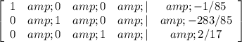 \left[\begin{array}{ccccc}1&amp;0&amp;0&amp;|&amp;-1/85\\0&amp;1&amp;0&amp;|&amp;-283/85\\0&amp;0&amp;1&amp;|&amp;2/17\end{array}\right]