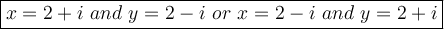 \large\boxed{x=2+i\ and\ y=2-i\ or\ x=2-i\ and\ y=2+i}