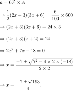 a=6\%* A\\\\\Rightarrow (1)/(2)(2x+3)(3x+6)=(6)/(100)* 600\\\\\Rightarrow (2x+3)(3x+6)=24* 3\\\\\Rightarrow (2x+3)(x+2)=24\\\\\Rightarrow 2x^2+7x-18=0\\\\\Rightarrow x=(-7\pm√(7^2-4* 2*(-18)))/(2* 2)\\\\\\\Rightarrow x=(-7\pm√(193))/(4).