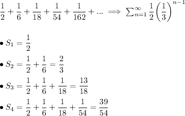 (1)/(2)+(1)/(6)+(1)/(18)+(1)/(54)+(1)/(162)+...\implies \sum^(\infty)_(n=1)(1)/(2)\bigg((1)/(3)\bigg)^(n-1)\\\\\\\bullet S_1=(1)/(2)\\\\\bullet S_2=(1)/(2)+(1)/(6)=(2)/(3)\\\\\bullet S_3=(1)/(2)+(1)/(6)+(1)/(18)=(13)/(18)\\\\\bullet S_4=(1)/(2)+(1)/(6)+(1)/(18)+(1)/(54)=(39)/(54)