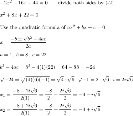 -2x^2-16x-44=0\qquad\text{divide both sides by (-2)}\\\\x^2+8x+22=0\\\\\text{Use the quadratic formula of}\ ax^2+bx+c=0\\\\x=(-b\pm√(b^2-4ac))/(2a)\\\\a=1,\ b=8,\ c=22\\\\b^2-4ac=8^2-4(1)(22)=64-88=-24\\\\√(-24)=√((4)(6)(-1))=\sqrt4\cdot\sqrt6\cdot√(-1)=2\cdot\sqrt6\cdot i=2i\sqrt6\\\\x_1=(-8-2i\sqrt6)/(2(1))=(-8)/(2)-(2i\sqrt6)/(2)=-4-i\sqrt6\\\\x_2=(-8+2i\sqrt6)/(2(1))=(-8)/(2)+(2i\sqrt6)/(2)=-4+i\sqrt6