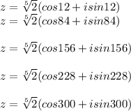 z= \sqrt[5]{2} (cos12+isin12)\\z=\sqrt[5]{2} (cos84+isin84)\\\\z=\sqrt[5]{2} (cos156+isin156)\\\\z=\sqrt[5]{2} (cos228+isin228)\\\\z=\sqrt[5]{2} (cos300+isin300)\\