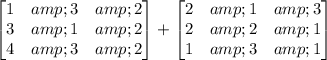 \begin{bmatrix}1 &amp; 3 &amp; 2\\3&amp;1&amp; 2\\ 4 &amp; 3 &amp; 2\end{bmatrix} +\begin{bmatrix}2 &amp; 1 &amp; 3\\ 2&amp;2&amp; 1\\ 1 &amp; 3 &amp; 1\end{bmatrix}