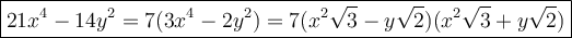 \large\boxed{21x^4-14y^2=7(3x^4-2y^2)=7(x^2\sqrt3-y\sqrt2)(x^2\sqrt3+y\sqrt2)}