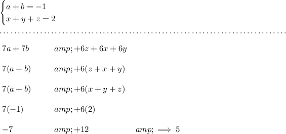 \bf \begin{cases} a+b=-1\\ x+y+z=2 \end{cases} \\\\[-0.35em] ~\dotfill\\\\ \begin{array}{llll} 7a+7b\qquad &amp;+6z+6x+6y\\\\ 7(a+b)&amp;+6(z+x+y)\\\\ 7(a+b)&amp;+6(x+y+z)\\\\ 7(-1)&amp;+6(2)\\\\ -7&amp;+12&amp;\implies 5 \end{array}