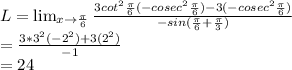 L= \lim_{x \to (\pi)/(6)} (3cot^(2)(\pi)/(6)(-cosec^(2)(\pi)/(6))-3(-cosec^(2)(\pi)/(6)))/(-sin((\pi)/(6)+(\pi)/(3)))\\=(3*3^(2)(-2^(2))+3(2^(2)))/(-1)\\=24