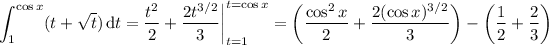 \displaystyle\int_1^(\cos x)(t+\sqrt t)\,\mathrm dt=\frac{t^2}2+\frac{2t^(3/2)}3\bigg|_(t=1)^(t=\cos x)=\left(\frac{\cos^2x}2+\frac{2(\cos x)^(3/2)}3\right)-\left(\frac12+\frac23\right)